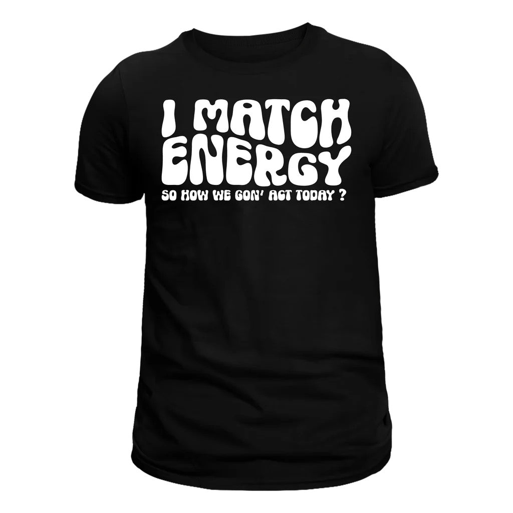 I Match Energy So how we going to act Shirt- WHITE lettering